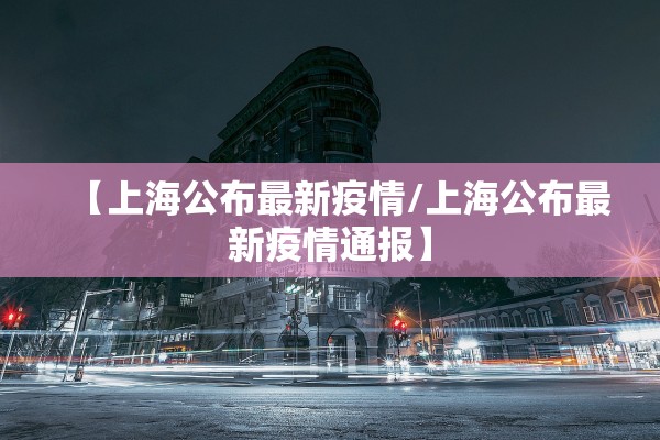 【上海公布最新疫情/上海公布最新疫情通报】