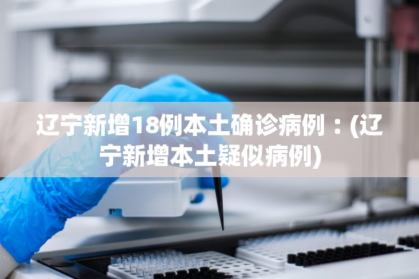 辽宁新增18例本土确诊病例︰(辽宁新增本土疑似病例)