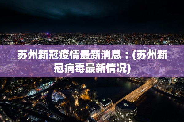 苏州新冠疫情最新消息︰(苏州新冠病毒最新情况)