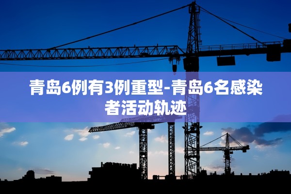 青岛6例有3例重型-青岛6名感染者活动轨迹