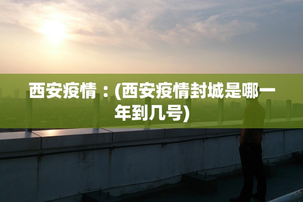 西安疫情︰(西安疫情封城是哪一年到几号)