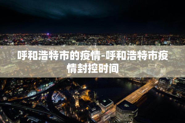 呼和浩特市的疫情-呼和浩特市疫情封控时间