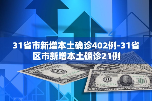 31省市新增本土确诊402例-31省区市新增本土确诊21例