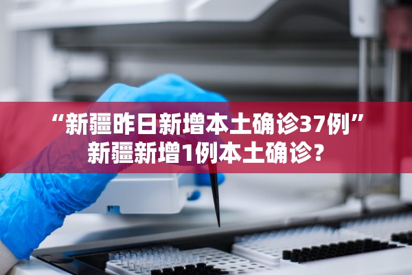 “新疆昨日新增本土确诊37例” 新疆新增1例本土确诊？