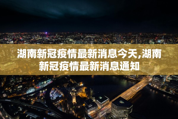 湖南新冠疫情最新消息今天,湖南新冠疫情最新消息通知
