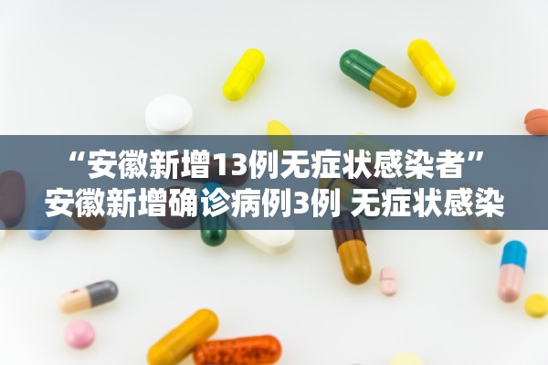 “安徽新增13例无症状感染者” 安徽新增确诊病例3例 无症状感染者7人？