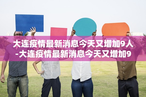 大连疫情最新消息今天又增加9人-大连疫情最新消息今天又增加9人病例