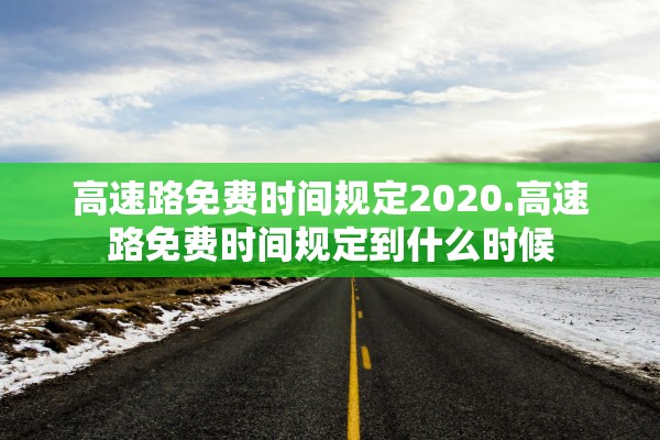 高速路免费时间规定2020.高速路免费时间规定到什么时候