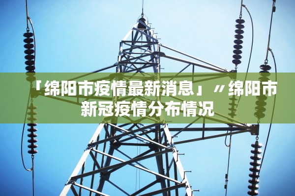 「绵阳市疫情最新消息」〃绵阳市新冠疫情分布情况