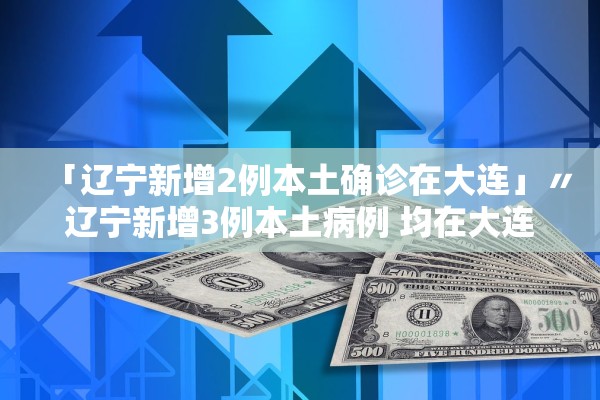 「辽宁新增2例本土确诊在大连」〃辽宁新增3例本土病例 均在大连
