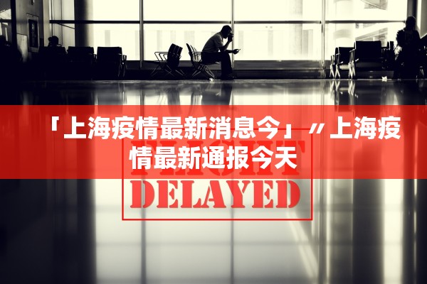 「上海疫情最新消息今」〃上海疫情最新通报今天