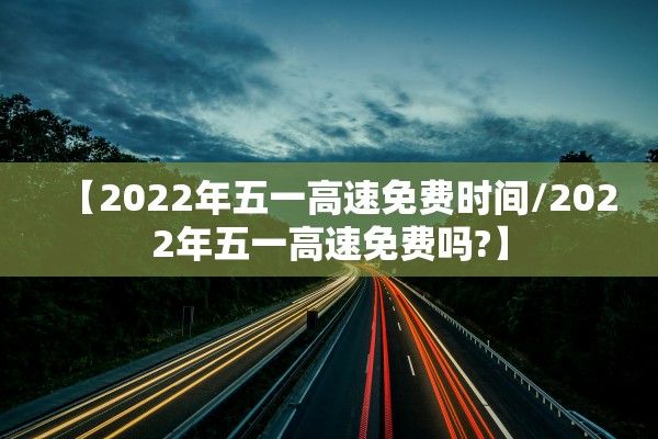 【2022年五一高速免费时间/2022年五一高速免费吗?】