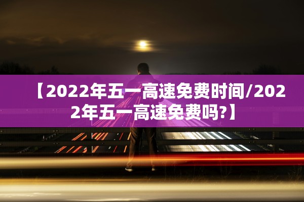 【2022年五一高速免费时间/2022年五一高速免费吗?】