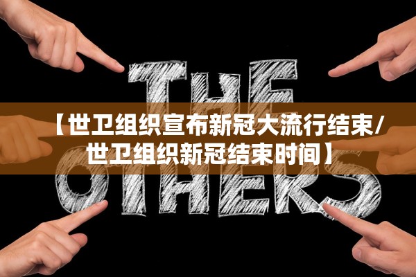 【世卫组织宣布新冠大流行结束/世卫组织新冠结束时间】