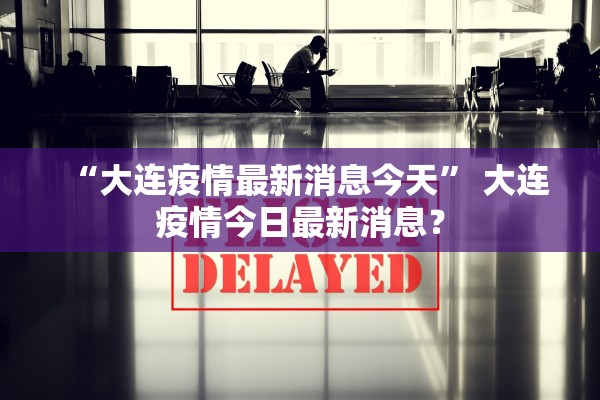 “大连疫情最新消息今天” 大连疫情今日最新消息？