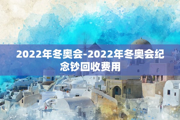2022年冬奥会-2022年冬奥会纪念钞回收费用