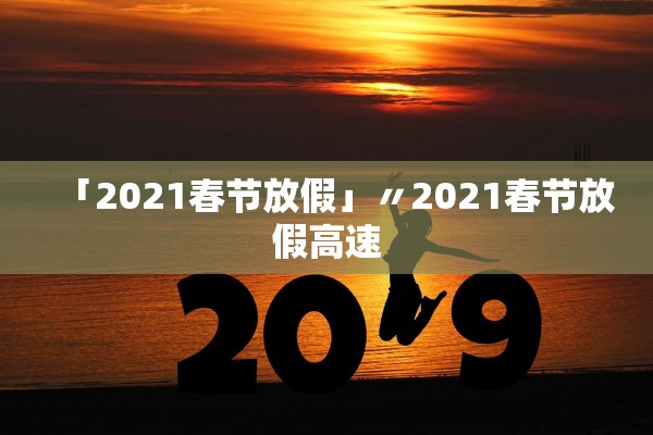 「2021春节放假」〃2021春节放假高速