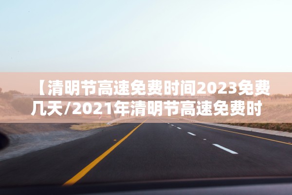 【清明节高速免费时间2023免费几天/2021年清明节高速免费时间是多少】