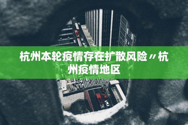 杭州本轮疫情存在扩散风险〃杭州疫情地区