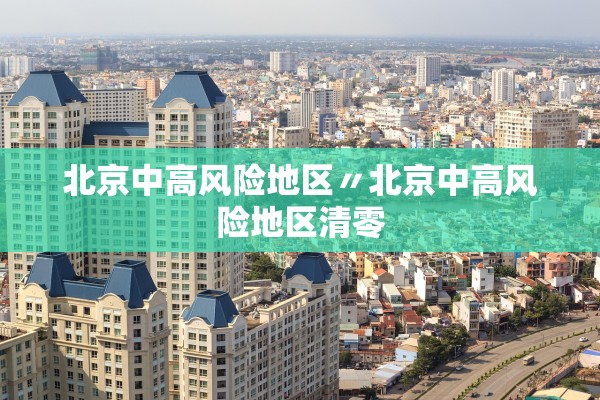 北京中高风险地区〃北京中高风险地区清零