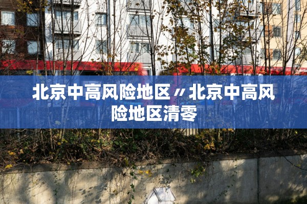 北京中高风险地区〃北京中高风险地区清零