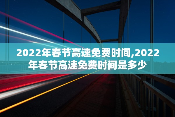 2022年春节高速免费时间,2022年春节高速免费时间是多少