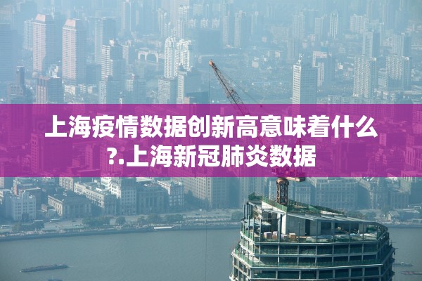上海疫情数据创新高意味着什么?.上海新冠肺炎数据