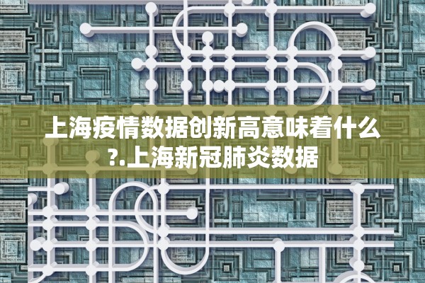 上海疫情数据创新高意味着什么?.上海新冠肺炎数据
