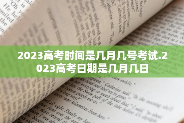 2023高考时间是几月几号考试.2023高考日期是几月几日