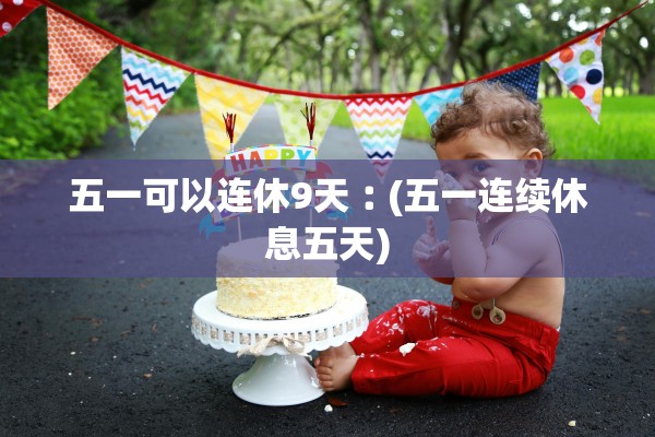 五一可以连休9天︰(五一连续休息五天)