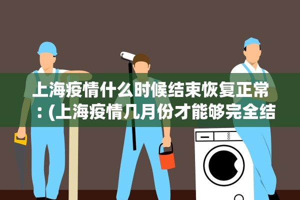 上海疫情什么时候结束恢复正常︰(上海疫情几月份才能够完全结束)