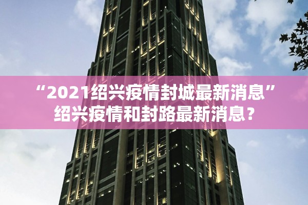 “2021绍兴疫情封城最新消息” 绍兴疫情和封路最新消息？