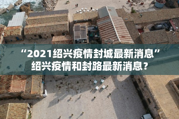 “2021绍兴疫情封城最新消息” 绍兴疫情和封路最新消息？