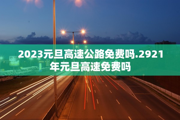 2023元旦高速公路免费吗.2921年元旦高速免费吗