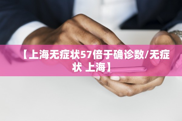 【上海无症状57倍于确诊数/无症状 上海】