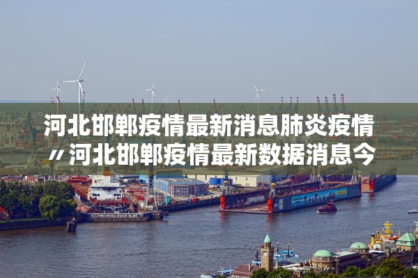 河北邯郸疫情最新消息肺炎疫情〃河北邯郸疫情最新数据消息今天新增