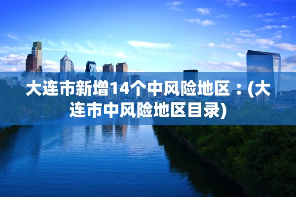 大连市新增14个中风险地区︰(大连市中风险地区目录)
