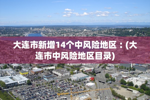 大连市新增14个中风险地区︰(大连市中风险地区目录)
