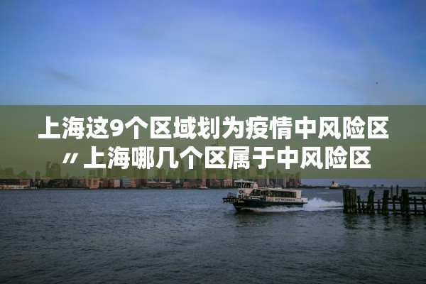 上海这9个区域划为疫情中风险区〃上海哪几个区属于中风险区