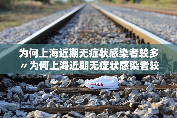 为何上海近期无症状感染者较多〃为何上海近期无症状感染者较多的原因