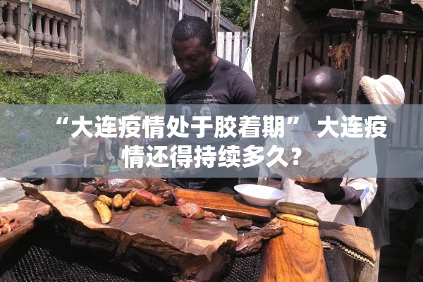 “大连疫情处于胶着期” 大连疫情还得持续多久？