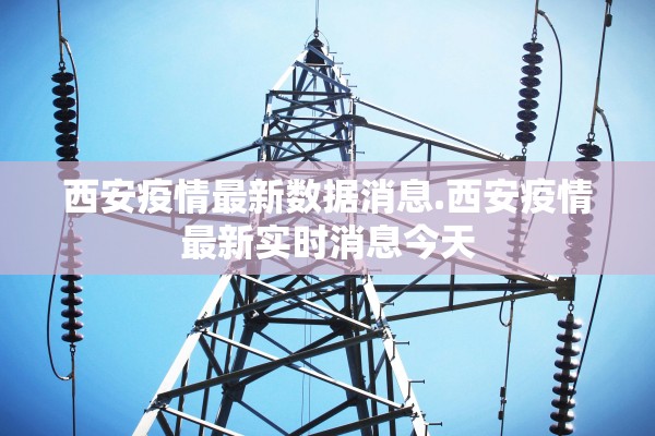 西安疫情最新数据消息.西安疫情最新实时消息今天