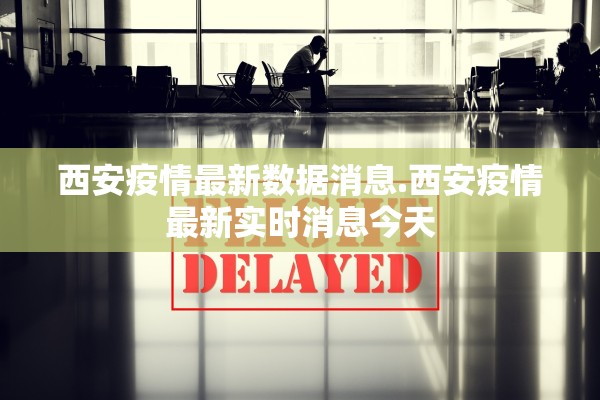 西安疫情最新数据消息.西安疫情最新实时消息今天