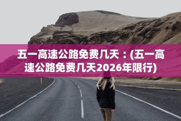 五一高速公路免费几天︰(五一高速公路免费几天2026年限行)