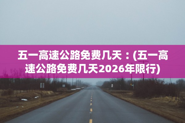 五一高速公路免费几天︰(五一高速公路免费几天2026年限行)