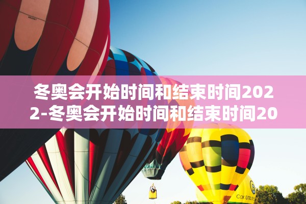 冬奥会开始时间和结束时间2022-冬奥会开始时间和结束时间2022年