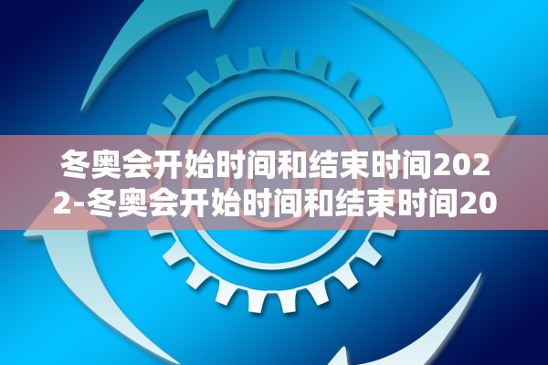 冬奥会开始时间和结束时间2022-冬奥会开始时间和结束时间2022年