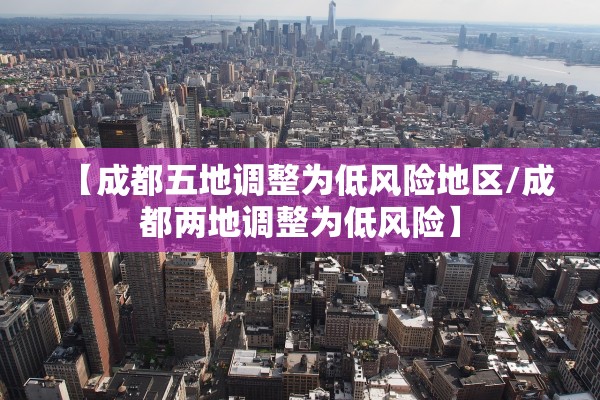 【成都五地调整为低风险地区/成都两地调整为低风险】