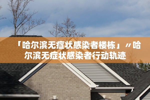 「哈尔滨无症状感染者楼栋」〃哈尔滨无症状感染者行动轨迹