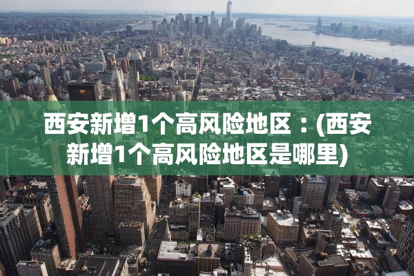 西安新增1个高风险地区︰(西安新增1个高风险地区是哪里)